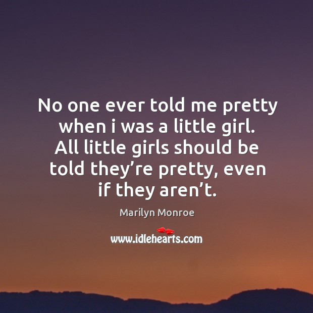 No one ever told me pretty when I was a little girl. All little girls should be told they’re pretty, even if they aren’t. Marilyn Monroe Picture Quote
