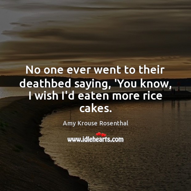 No one ever went to their deathbed saying, ‘You know, I wish I’d eaten more rice cakes. Amy Krouse Rosenthal Picture Quote