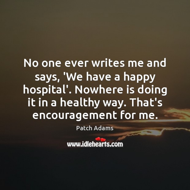 No one ever writes me and says, ‘We have a happy hospital’. Patch Adams Picture Quote