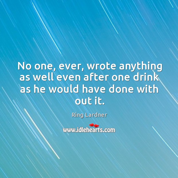 No one, ever, wrote anything as well even after one drink as he would have done with out it. Ring Lardner Picture Quote