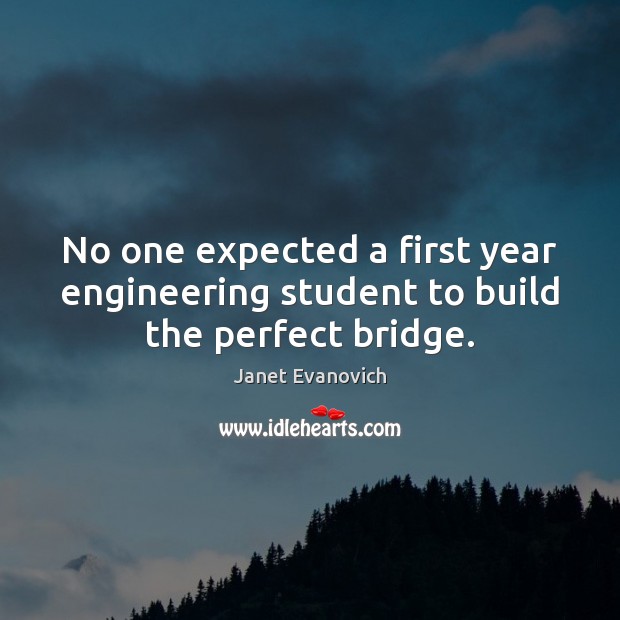 No one expected a first year engineering student to build the perfect bridge. Janet Evanovich Picture Quote