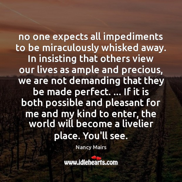No one expects all impediments to be miraculously whisked away. In insisting Nancy Mairs Picture Quote