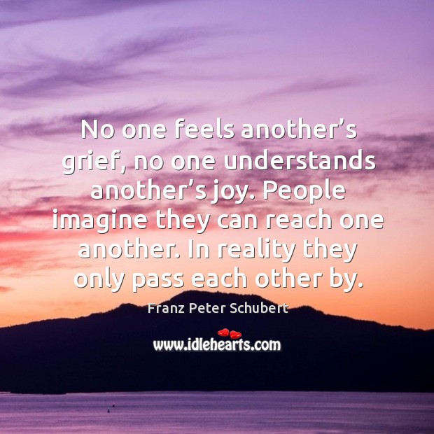 No one feels another’s grief, no one understands another’s joy. People imagine they can reach one another. Image
