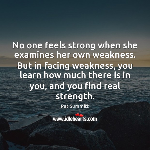 No one feels strong when she examines her own weakness. But in Pat Summitt Picture Quote