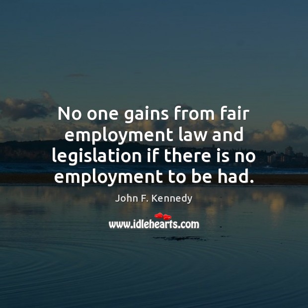 No one gains from fair employment law and legislation if there is no employment to be had. John F. Kennedy Picture Quote