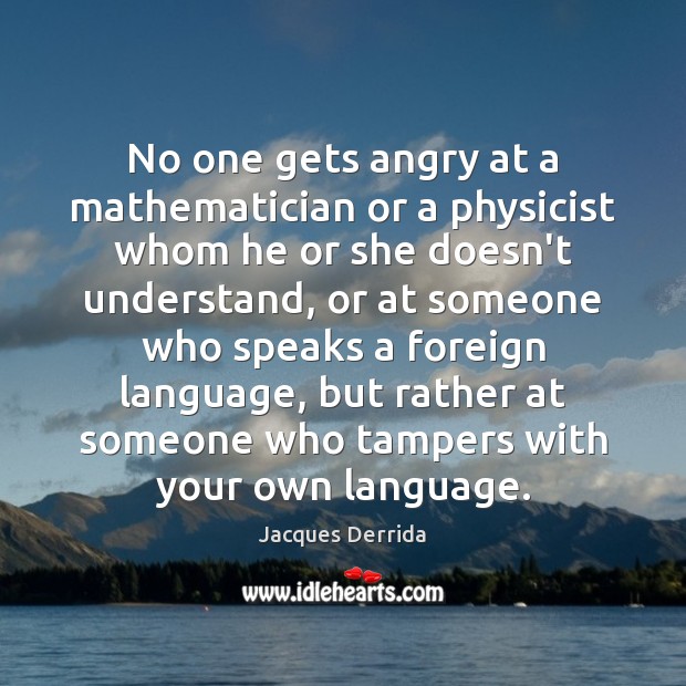 No one gets angry at a mathematician or a physicist whom he Jacques Derrida Picture Quote