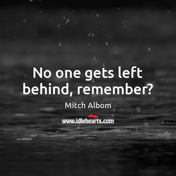 No one gets left behind, remember? Mitch Albom Picture Quote