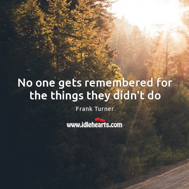 No one gets remembered for the things they didn’t do Frank Turner Picture Quote