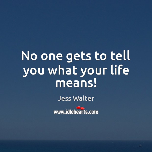 No one gets to tell you what your life means! Jess Walter Picture Quote