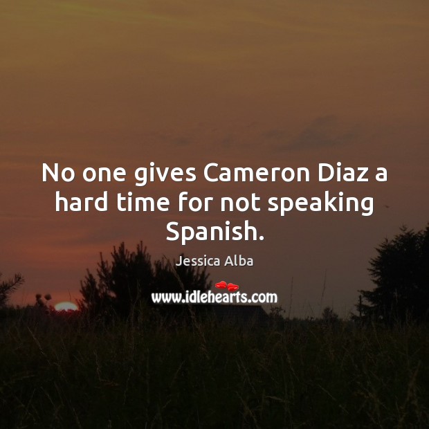 No one gives Cameron Diaz a hard time for not speaking Spanish. Jessica Alba Picture Quote