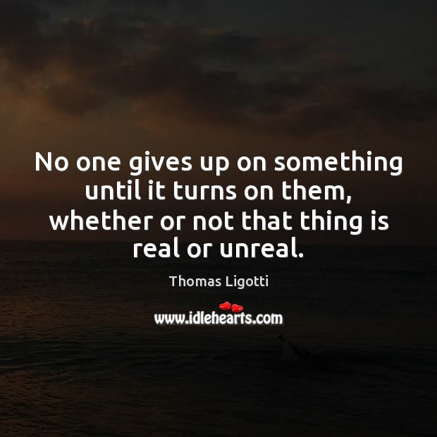 No one gives up on something until it turns on them, whether Thomas Ligotti Picture Quote