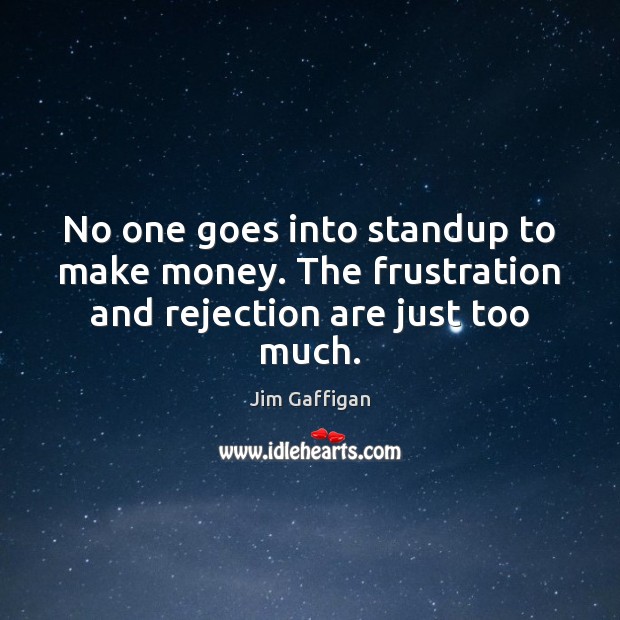No one goes into standup to make money. The frustration and rejection are just too much. Jim Gaffigan Picture Quote