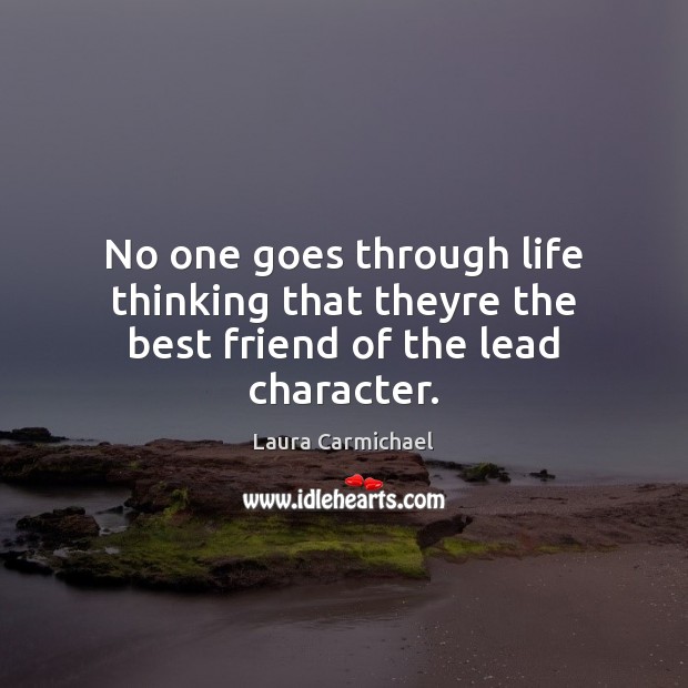 No one goes through life thinking that theyre the best friend of the lead character. Laura Carmichael Picture Quote