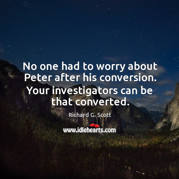 No one had to worry about peter after his conversion. Your investigators can be that converted. Richard G. Scott Picture Quote