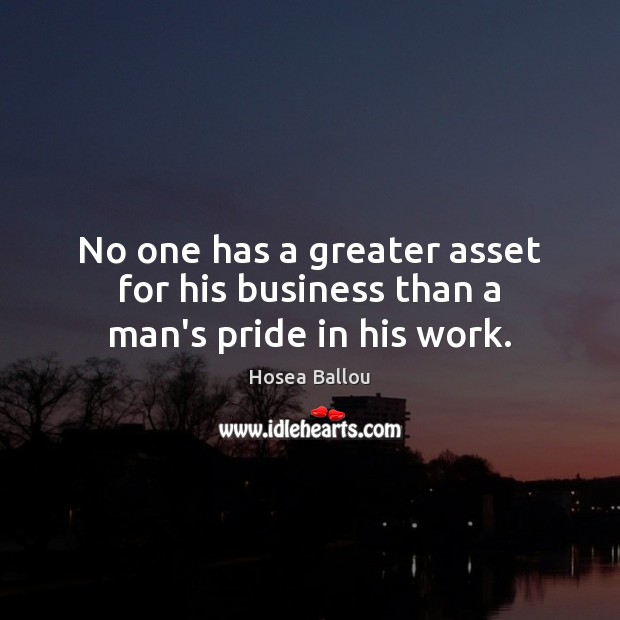 No one has a greater asset for his business than a man’s pride in his work. Hosea Ballou Picture Quote