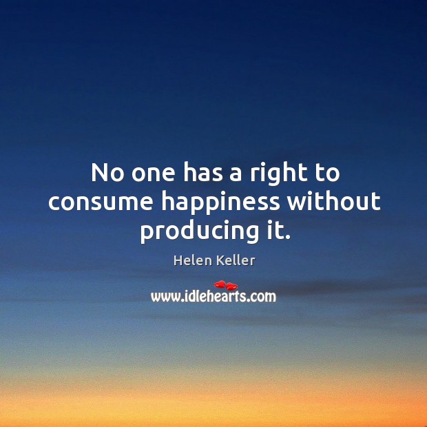 No one has a right to consume happiness without producing it. Image