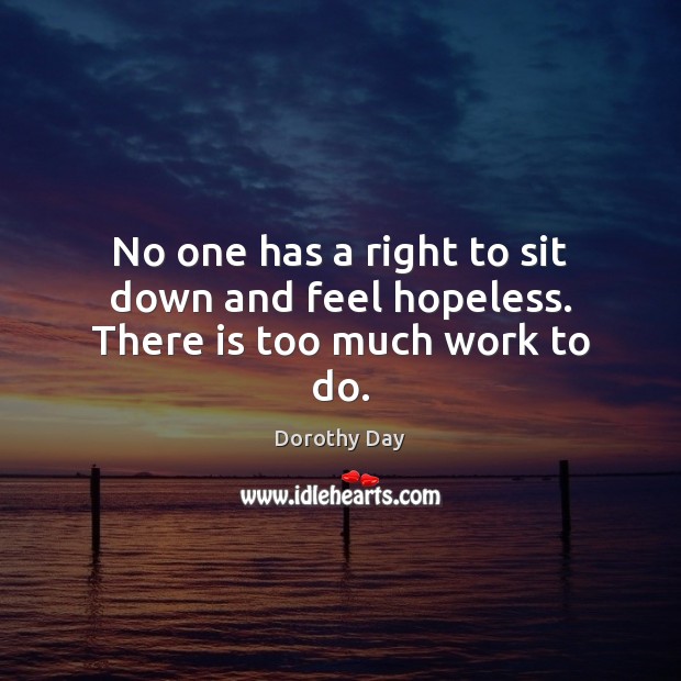 No one has a right to sit down and feel hopeless. There is too much work to do. Dorothy Day Picture Quote