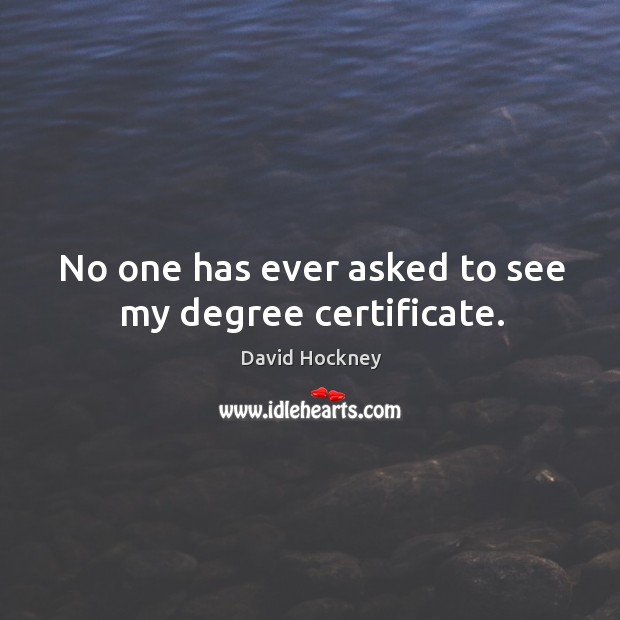 No one has ever asked to see my degree certificate. David Hockney Picture Quote