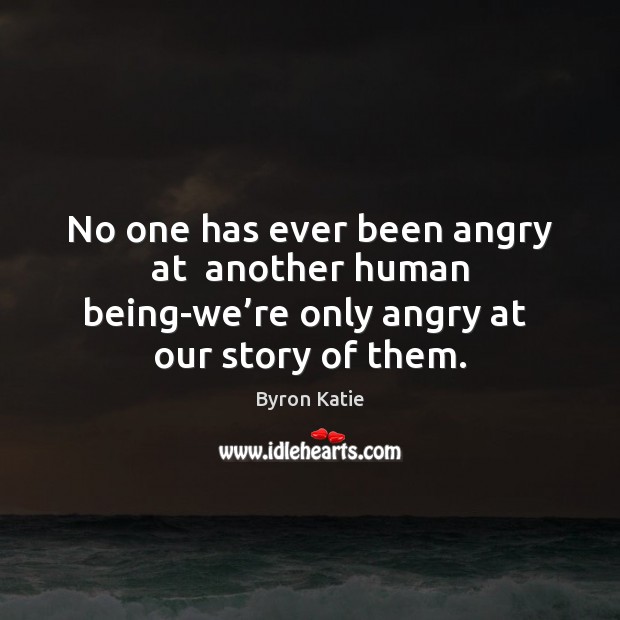 No one has ever been angry at  another human being-we’re only Byron Katie Picture Quote