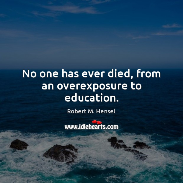 No one has ever died, from an overexposure to education. Robert M. Hensel Picture Quote