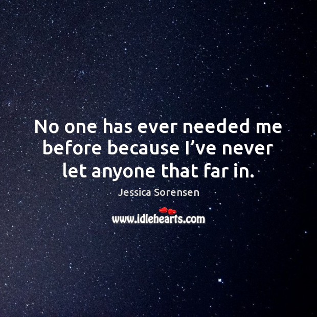 No one has ever needed me before because I’ve never let anyone that far in. Jessica Sorensen Picture Quote