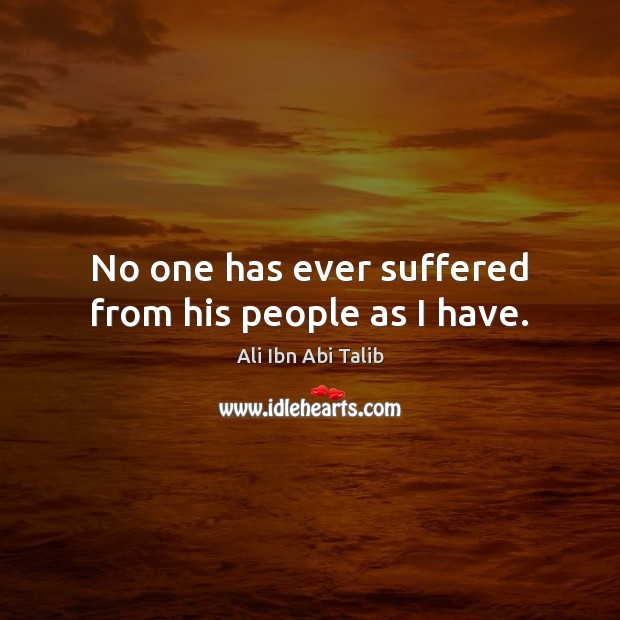 No one has ever suffered from his people as I have. Ali Ibn Abi Talib Picture Quote