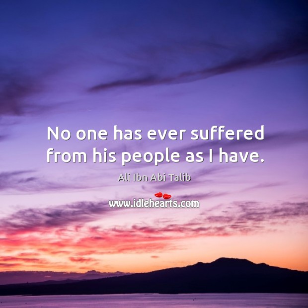 No one has ever suffered from his people as I have. Ali Ibn Abi Talib Picture Quote