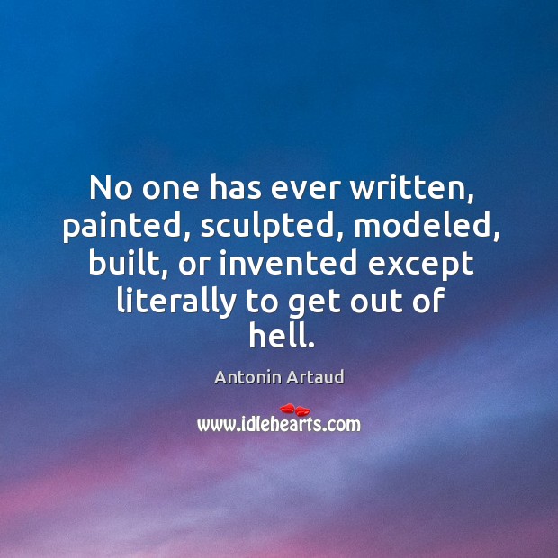 No one has ever written, painted, sculpted, modeled, built, or invented except literally to get out of hell. Antonin Artaud Picture Quote