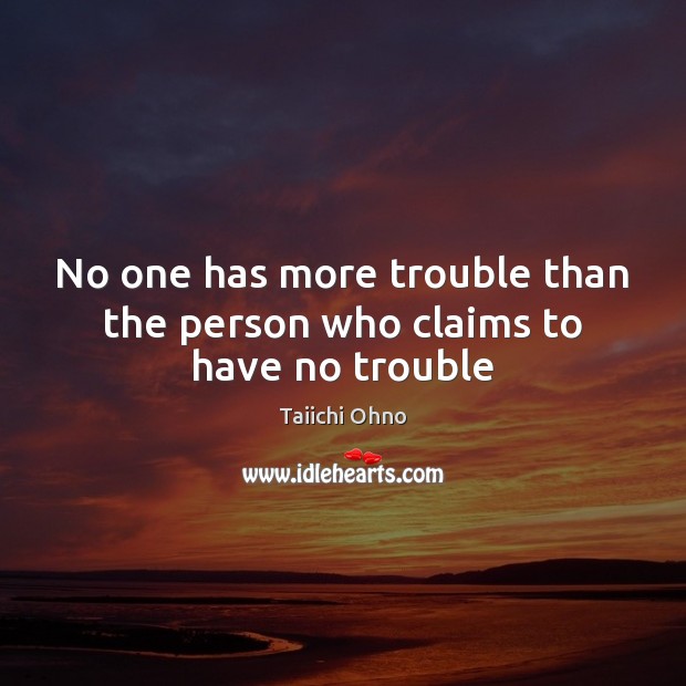 No one has more trouble than the person who claims to have no trouble Taiichi Ohno Picture Quote