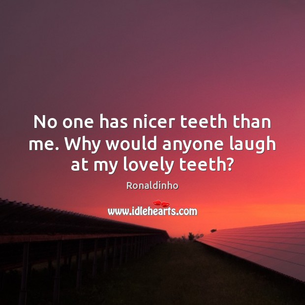 No one has nicer teeth than me. Why would anyone laugh at my lovely teeth? Image