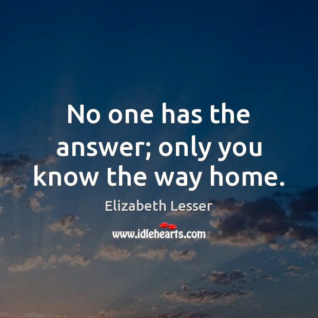 No one has the answer; only you know the way home. Elizabeth Lesser Picture Quote