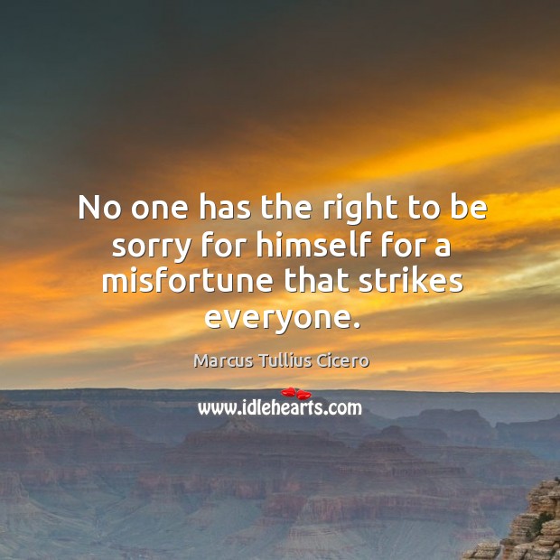 No one has the right to be sorry for himself for a misfortune that strikes everyone. Marcus Tullius Cicero Picture Quote