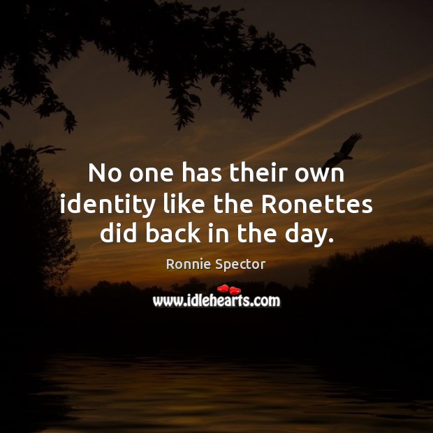No one has their own identity like the Ronettes did back in the day. Ronnie Spector Picture Quote