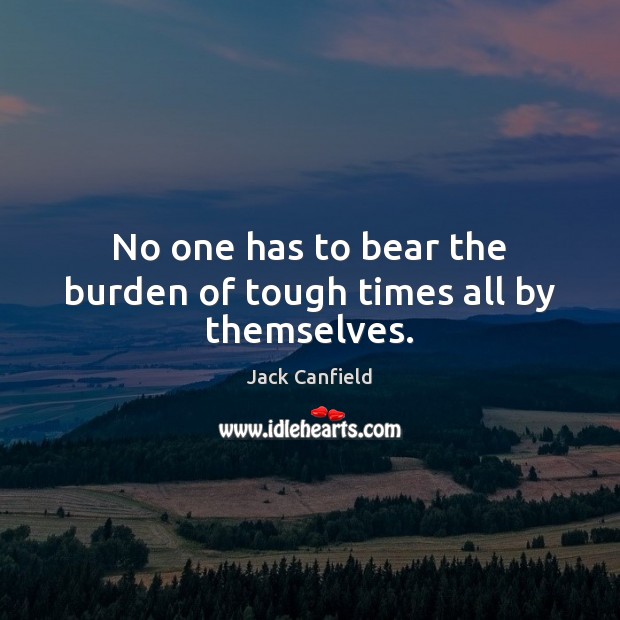 No one has to bear the burden of tough times all by themselves. Jack Canfield Picture Quote