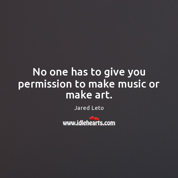 No one has to give you permission to make music or make art. Jared Leto Picture Quote