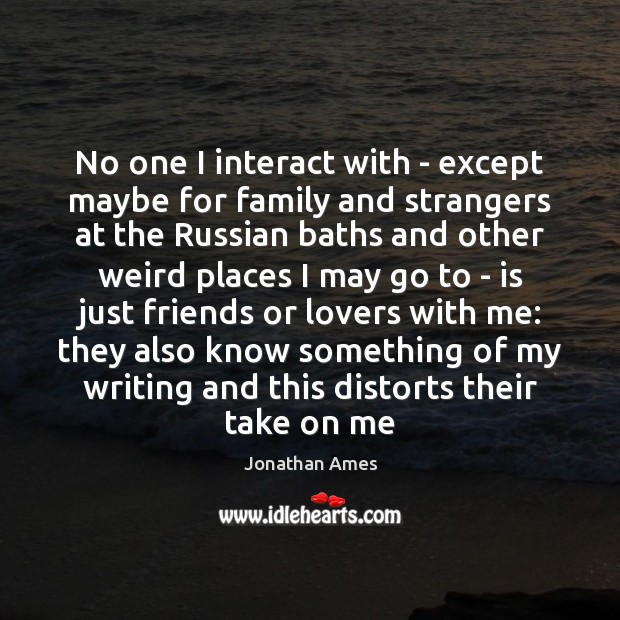 No one I interact with – except maybe for family and strangers Jonathan Ames Picture Quote