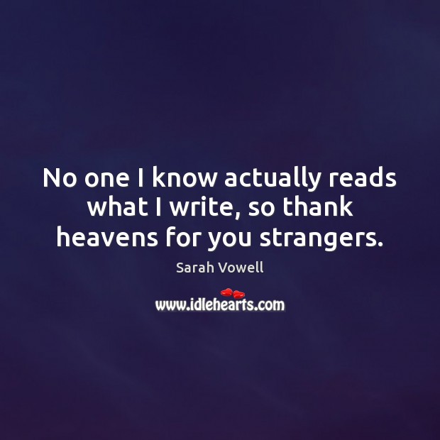 No one I know actually reads what I write, so thank heavens for you strangers. Image