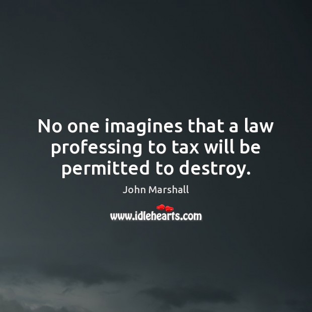 No one imagines that a law professing to tax will be permitted to destroy. John Marshall Picture Quote