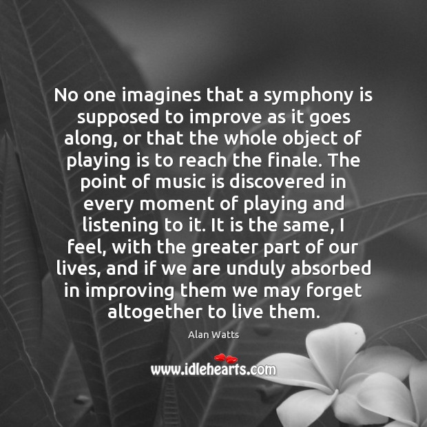 No one imagines that a symphony is supposed to improve as it Alan Watts Picture Quote
