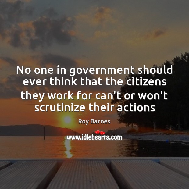 No one in government should ever think that the citizens they work Roy Barnes Picture Quote