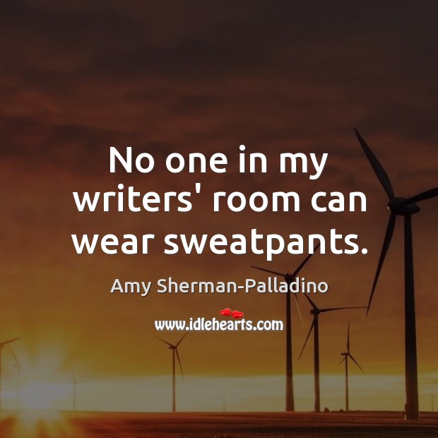 No one in my writers’ room can wear sweatpants. Amy Sherman-Palladino Picture Quote