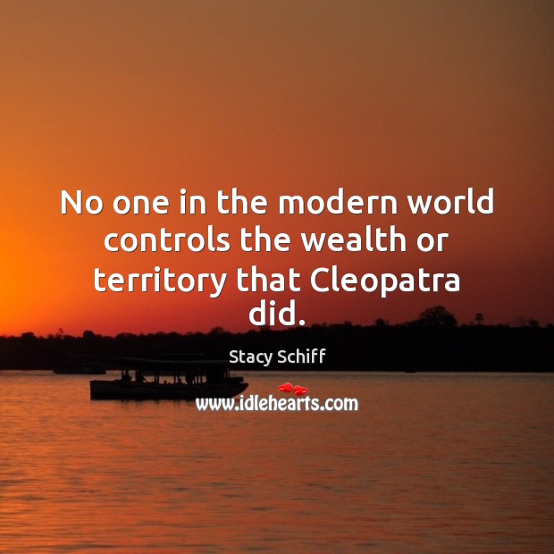 No one in the modern world controls the wealth or territory that Cleopatra did. Stacy Schiff Picture Quote