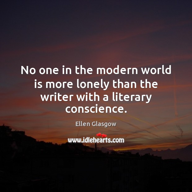 No one in the modern world is more lonely than the writer with a literary conscience. Ellen Glasgow Picture Quote