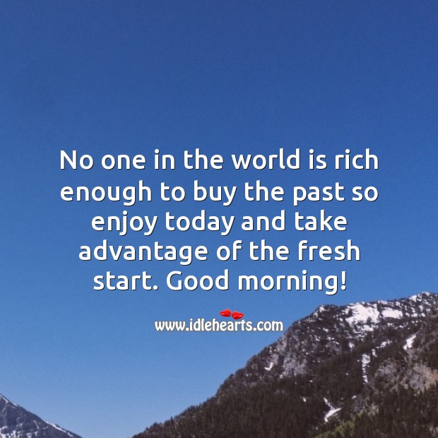 No one in the world is rich enough to buy the past so enjoy today. Good Morning Quotes Image