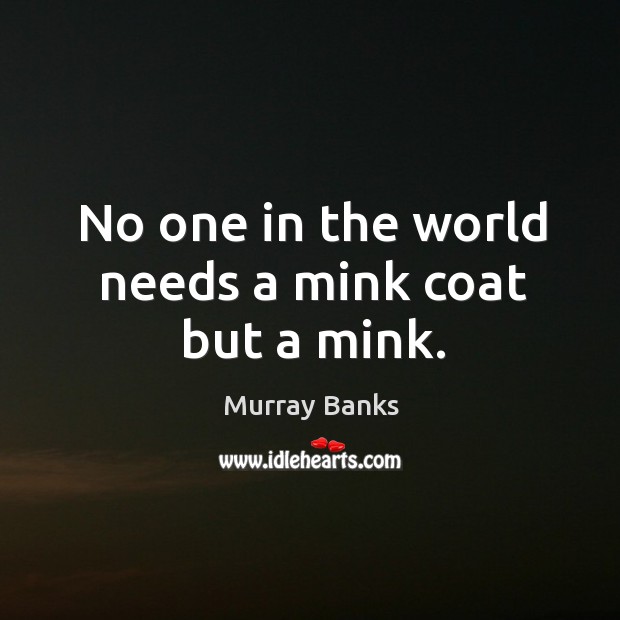 No one in the world needs a mink coat but a mink. Image