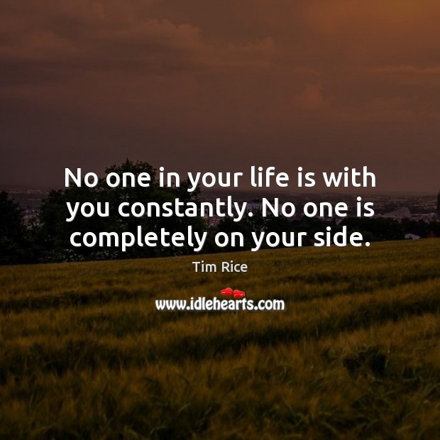 No one in your life is with you constantly. No one is completely on your side. Tim Rice Picture Quote