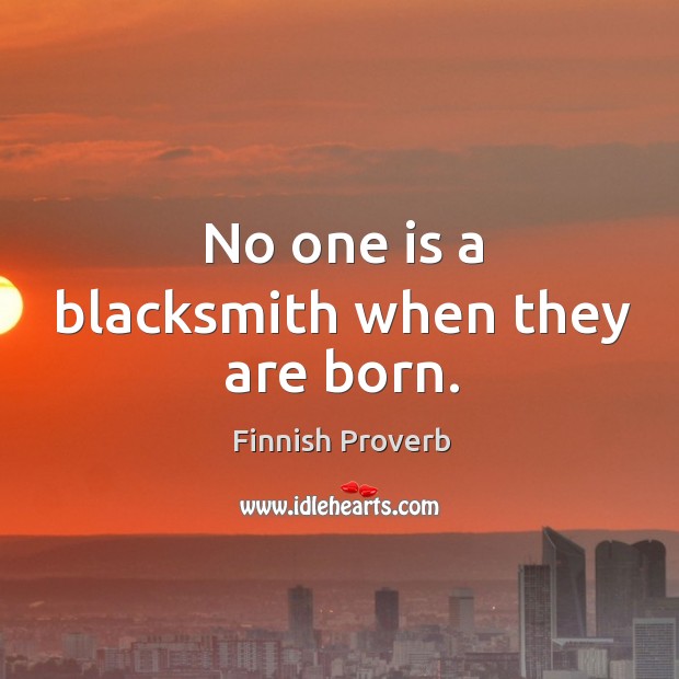 No one is a blacksmith when they are born. Finnish Proverbs Image