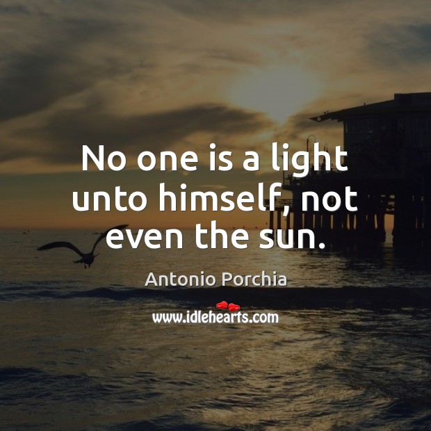 No one is a light unto himself, not even the sun. Antonio Porchia Picture Quote