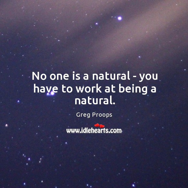 No one is a natural – you have to work at being a natural. Image