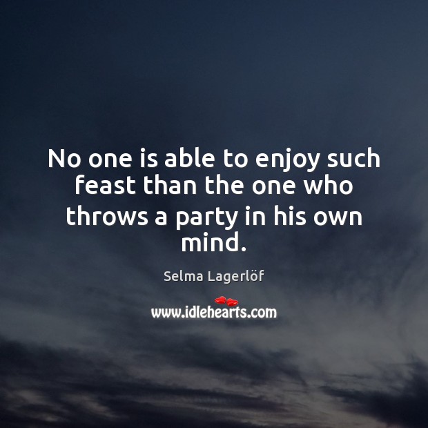 No one is able to enjoy such feast than the one who throws a party in his own mind. Selma Lagerlöf Picture Quote